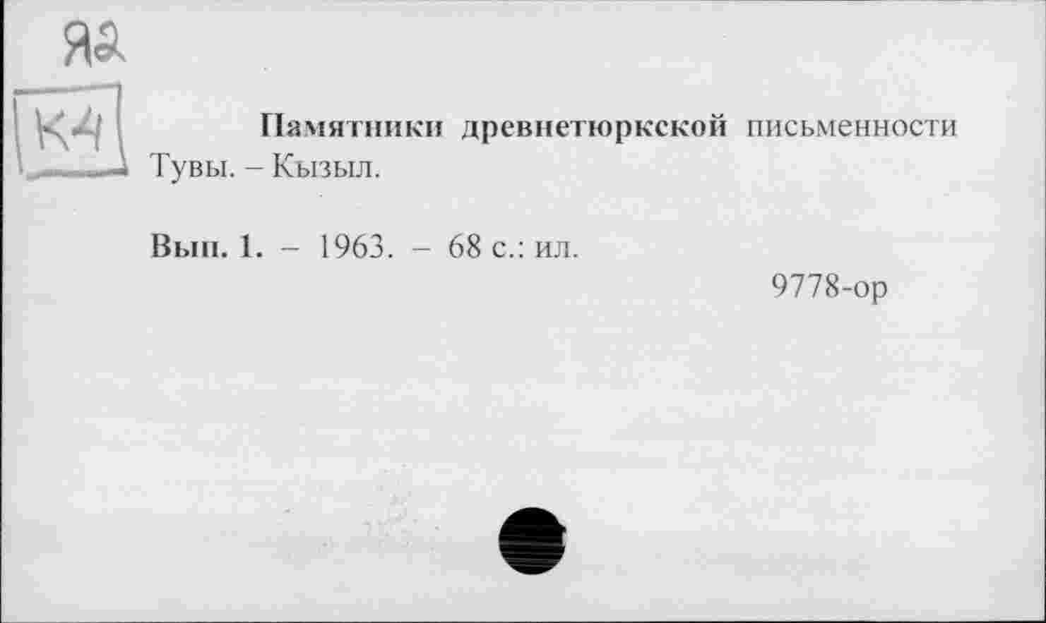 ﻿яа
Памятники древнетюркской письменности Тувы. - Кызыл.
Вып. 1. - 1963. - 68 с.: ил.
9778-ор